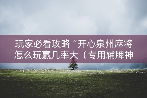 玩家必看攻略“开心泉州麻将怎么玩赢几率大（专用辅牌神器免安装）