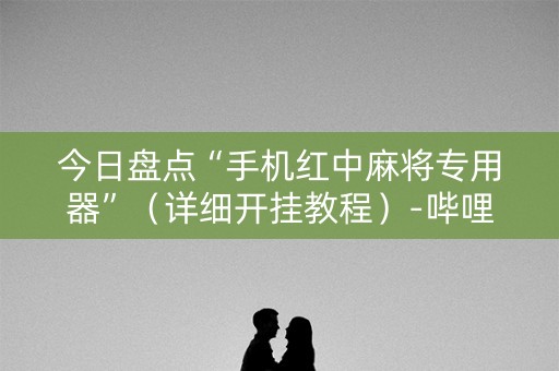 今日盘点“手机红中麻将专用器”（详细开挂教程）-哔哩哔哩