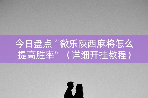 今日盘点“微乐陕西麻将怎么提高胜率”（详细开挂教程）-哔哩哔哩