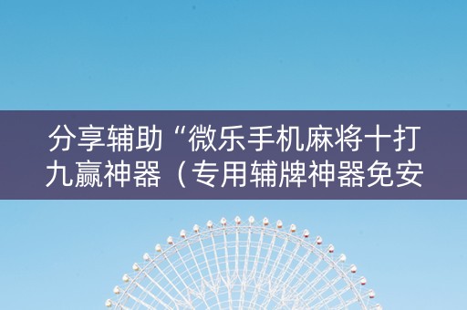 分享辅助“微乐手机麻将十打九赢神器（专用辅牌神器免安装）