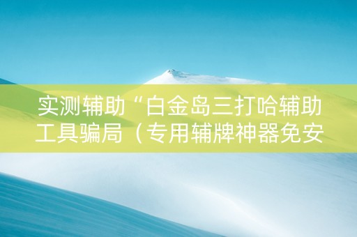 实测辅助“白金岛三打哈辅助工具骗局（专用辅牌神器免安装）