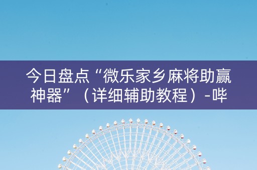 今日盘点“微乐家乡麻将助赢神器”（详细辅助教程）-哔哩哔哩
