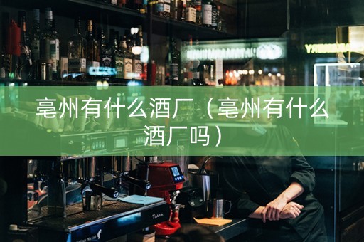 亳州有什么酒厂（亳州有什么酒厂吗）