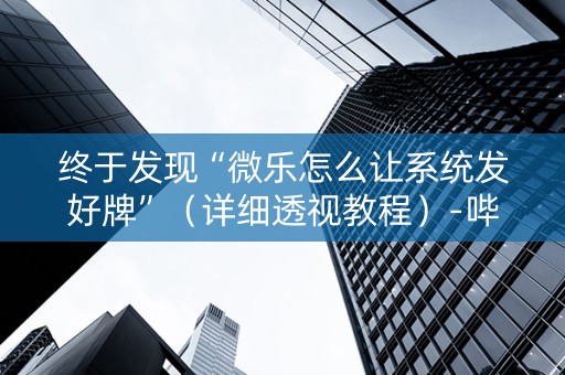 终于发现“微乐怎么让系统发好牌”（详细透视教程）-哔哩哔哩