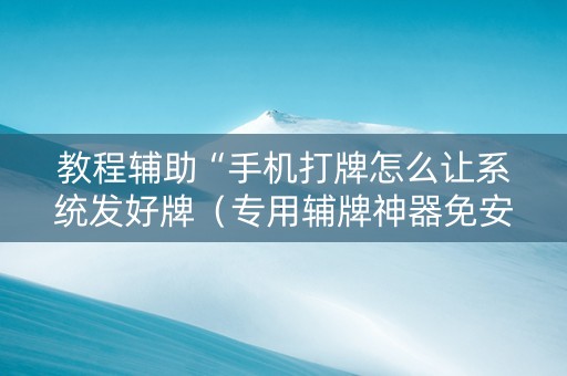 教程辅助“手机打牌怎么让系统发好牌（专用辅牌神器免安装）