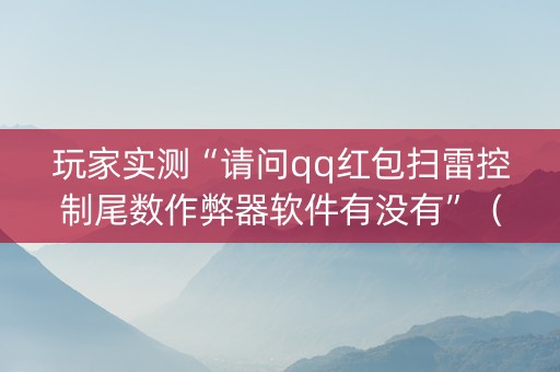 玩家实测“请问qq红包扫雷控制尾数作弊器软件有没有”（详细透视教程）-哔哩哔哩