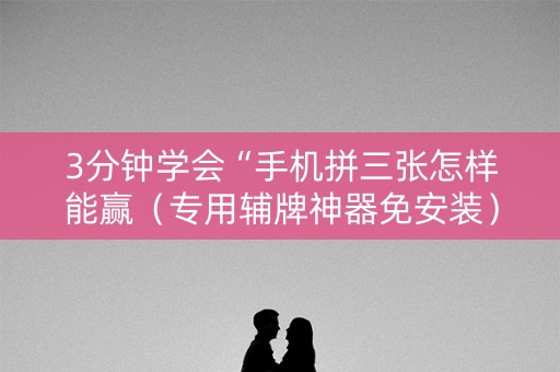 3分钟学会“手机拼三张怎样能赢（专用辅牌神器免安装）