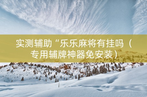 实测辅助“乐乐麻将有挂吗（专用辅牌神器免安装）