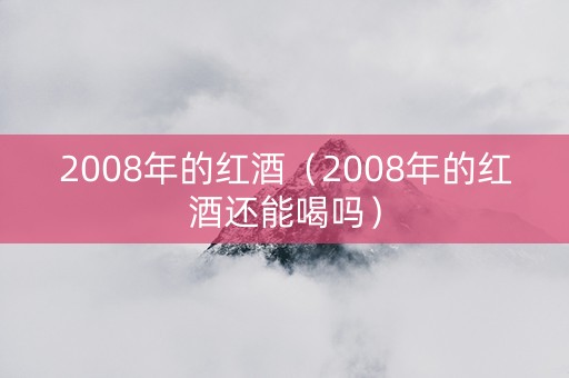 2008年的红酒（2008年的红酒还能喝吗）
