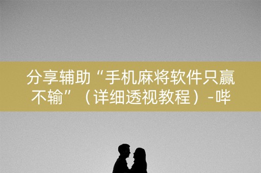 分享辅助“手机麻将软件只赢不输”（详细透视教程）-哔哩哔哩