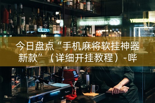 今日盘点“手机麻将软挂神器新款”（详细开挂教程）-哔哩哔哩