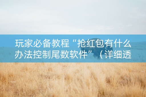 玩家必备教程“抢红包有什么办法控制尾数软件”（详细透视教程）-哔哩哔哩