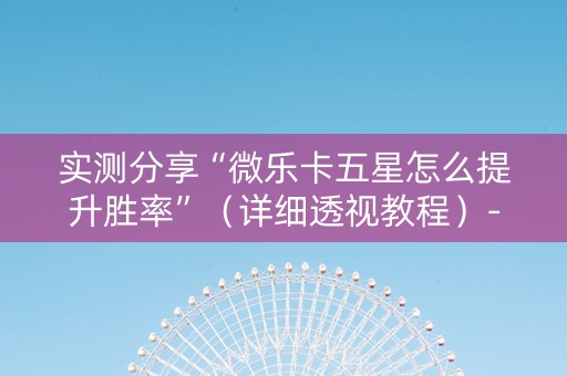 实测分享“微乐卡五星怎么提升胜率”（详细透视教程）-哔哩哔哩
