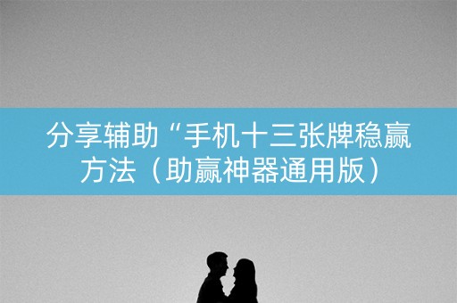 分享辅助“手机十三张牌稳赢方法（助赢神器通用版）