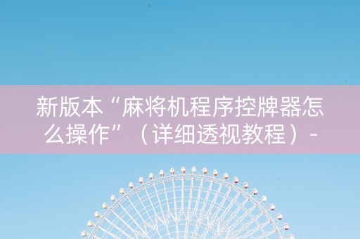 新版本“麻将机程序控牌器怎么操作”（详细透视教程）-哔哩哔哩