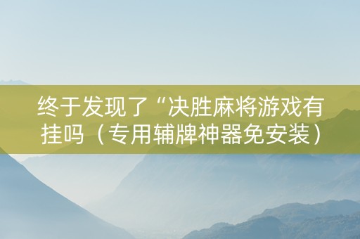 终于发现了“决胜麻将游戏有挂吗（专用辅牌神器免安装）
