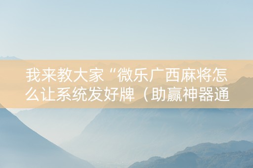 我来教大家“微乐广西麻将怎么让系统发好牌（助赢神器通用版）