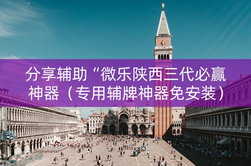 分享辅助“微乐陕西三代必赢神器（专用辅牌神器免安装）