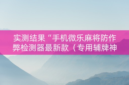 实测结果“手机微乐麻将防作弊检测器最新款（专用辅牌神器免安装）