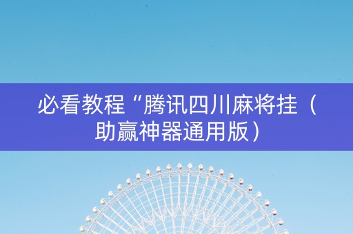 必看教程“腾讯四川麻将挂（助赢神器通用版）