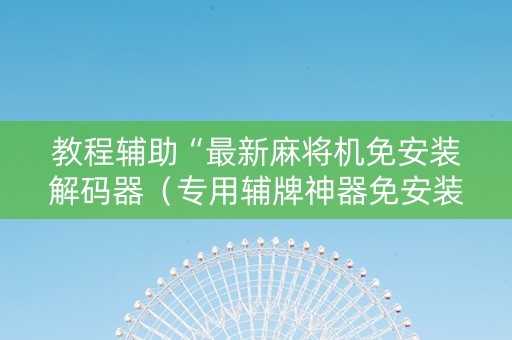 教程辅助“最新麻将机免安装解码器（专用辅牌神器免安装）