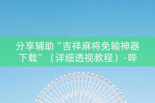 分享辅助“吉祥麻将免输神器下载”（详细透视教程）-哔哩哔哩