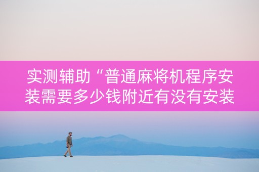 实测辅助“普通麻将机程序安装需要多少钱附近有没有安装麻将机”（详细透视教程）-哔哩哔哩