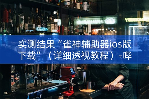 实测结果“雀神辅助器ios版下载”（详细透视教程）-哔哩哔哩