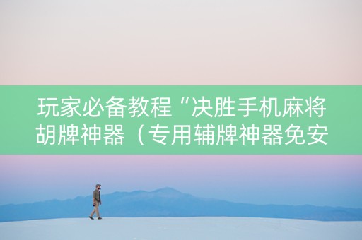 玩家必备教程“决胜手机麻将胡牌神器（专用辅牌神器免安装）