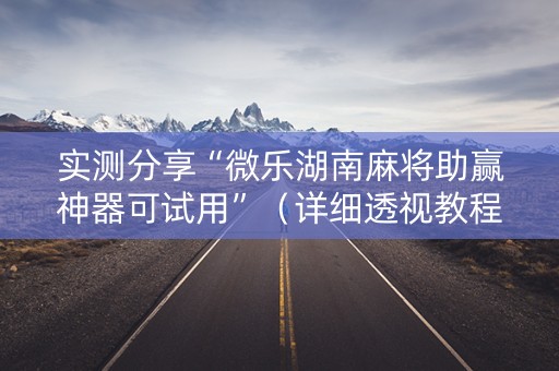 实测分享“微乐湖南麻将助赢神器可试用”（详细透视教程）-哔哩哔哩