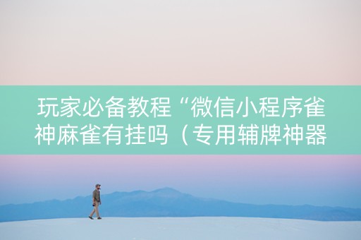 玩家必备教程“微信小程序雀神麻雀有挂吗（专用辅牌神器免安装）