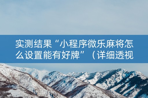 实测结果“小程序微乐麻将怎么设置能有好牌”（详细透视教程）-哔哩哔哩