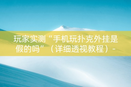 玩家实测“手机玩扑克外挂是假的吗”（详细透视教程）-哔哩哔哩