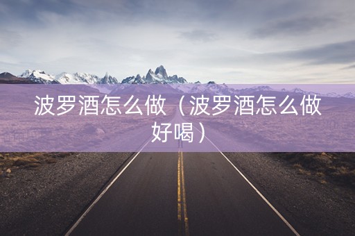 波罗酒怎么做（波罗酒怎么做好喝）