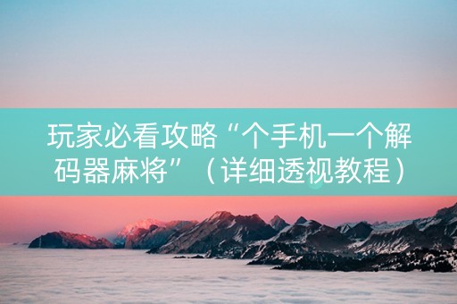 玩家必看攻略“个手机一个解码器麻将”（详细透视教程）-哔哩哔哩