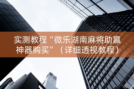 实测教程“微乐湖南麻将助赢神器购买”（详细透视教程）-哔哩哔哩