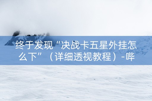 终于发现“决战卡五星外挂怎么下”（详细透视教程）-哔哩哔哩