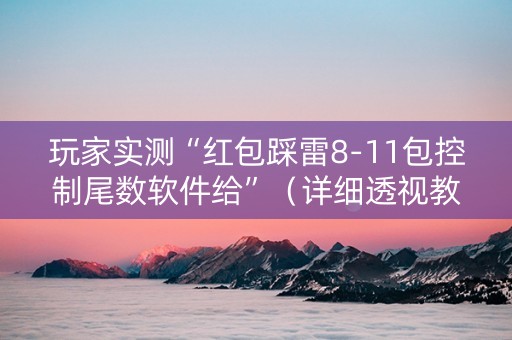 玩家实测“红包踩雷8-11包控制尾数软件给”（详细透视教程）-哔哩哔哩