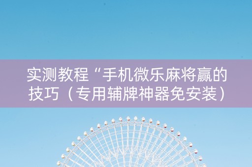 实测教程“手机微乐麻将赢的技巧（专用辅牌神器免安装）