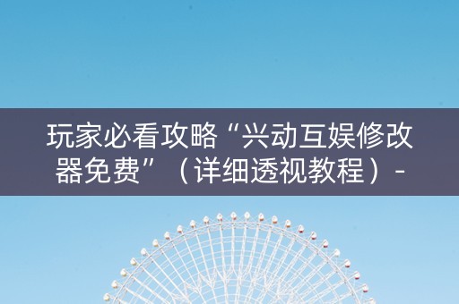 玩家必看攻略“兴动互娱修改器免费”（详细透视教程）-哔哩哔哩