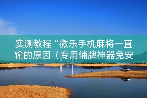 实测教程“微乐手机麻将一直输的原因（专用辅牌神器免安装）
