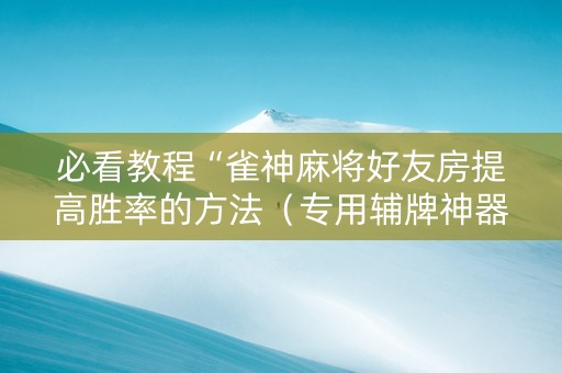 必看教程“雀神麻将好友房提高胜率的方法（专用辅牌神器免安装）