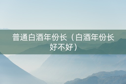 普通白酒年份长（白酒年份长好不好）