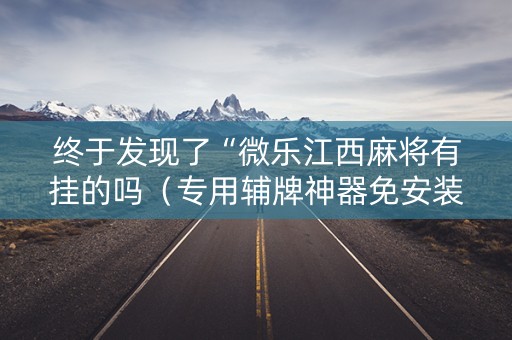 终于发现了“微乐江西麻将有挂的吗（专用辅牌神器免安装）
