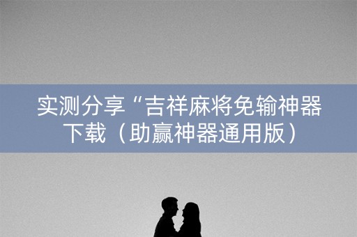 实测分享“吉祥麻将免输神器下载（助赢神器通用版）