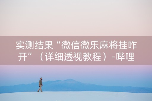 实测结果“微信微乐麻将挂咋开”（详细透视教程）-哔哩哔哩
