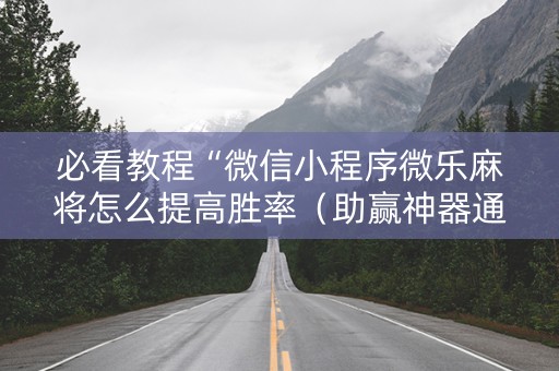 必看教程“微信小程序微乐麻将怎么提高胜率（助赢神器通用版）