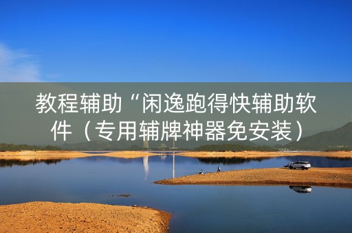 教程辅助“闲逸跑得快辅助软件（专用辅牌神器免安装）