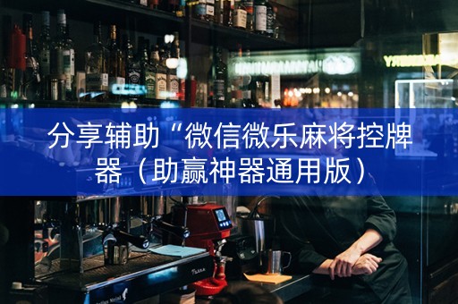 分享辅助“微信微乐麻将控牌器（助赢神器通用版）