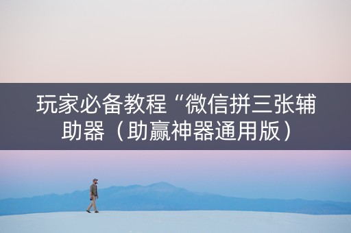 玩家必备教程“微信拼三张辅助器（助赢神器通用版）